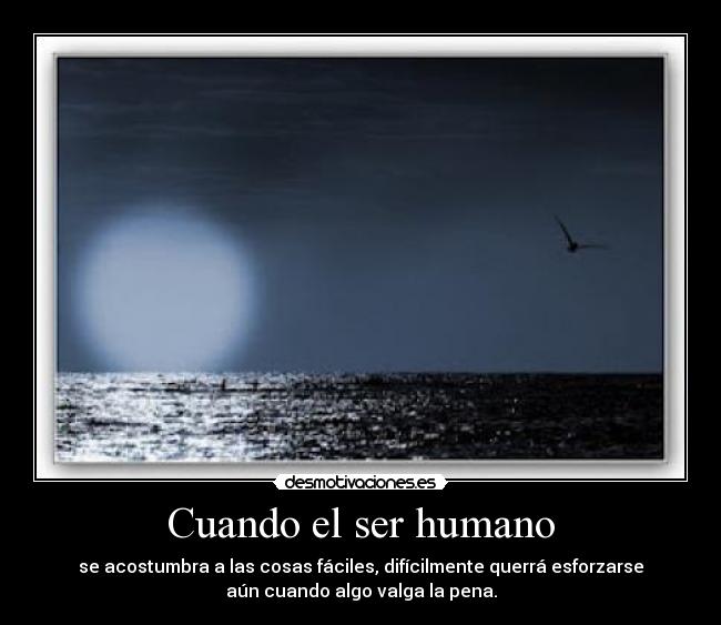 Cuando el ser humano - se acostumbra a las cosas fáciles, difícilmente querrá esforzarse
aún cuando algo valga la pena.