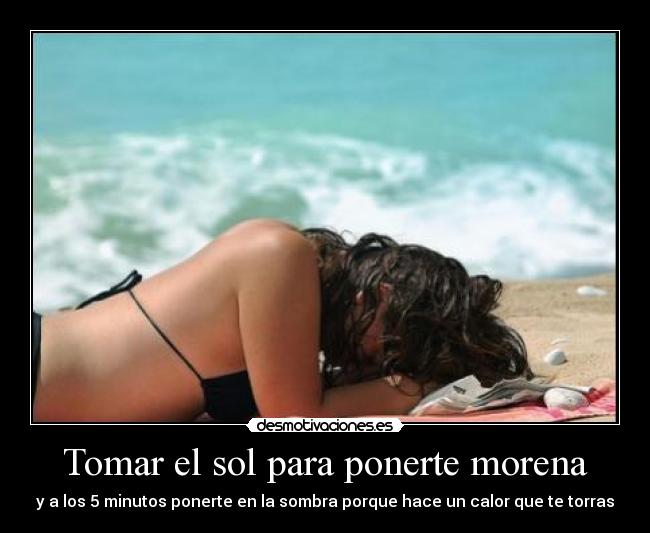 Tomar el sol para ponerte morena - y a los 5 minutos ponerte en la sombra porque hace un calor que te torras