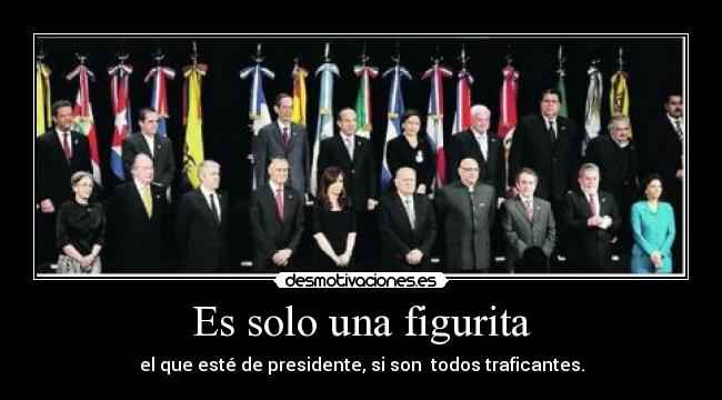 Es solo una figurita - el que esté de presidente, si son todos traficantes.