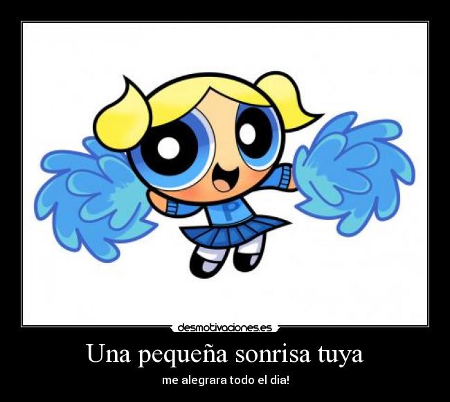 Una pequeña sonrisa tuya - me alegrara todo el dia!