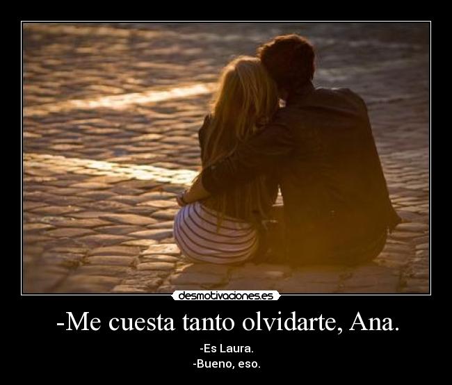 -Me cuesta tanto olvidarte, Ana. - -Es Laura.
-Bueno, eso.