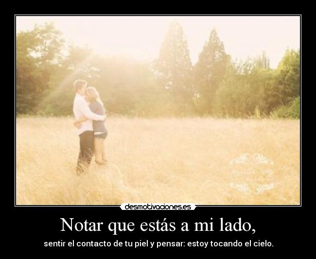 Notar que estás a mi lado, - sentir el contacto de tu piel y pensar: estoy tocando el cielo.