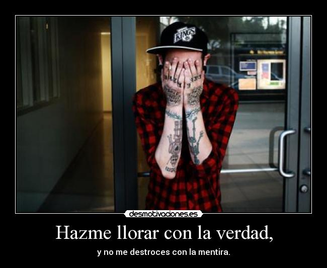 Hazme llorar con la verdad, - y no me destroces con la mentira.