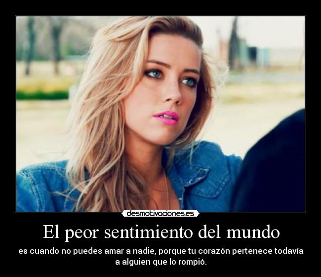 El peor sentimiento del mundo - es cuando no puedes amar a nadie, porque tu corazón pertenece todavía
a alguien que lo rompió.