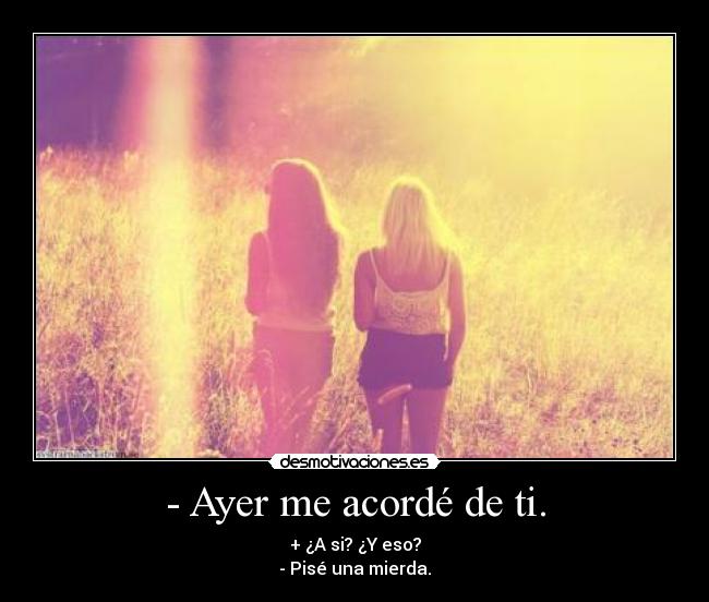 - Ayer me acordé de ti. -