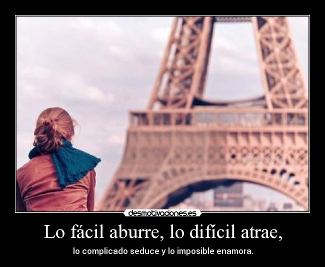 Lo fácil aburre, lo difícil atrae, - lo complicado seduce y lo imposible enamora.