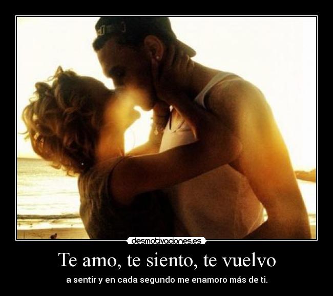 Te amo, te siento, te vuelvo - a sentir y en cada segundo me enamoro más de ti.