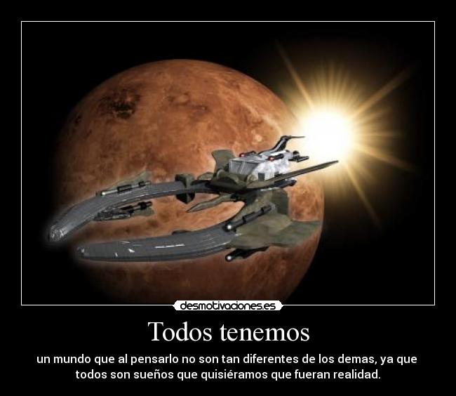 Todos tenemos - un mundo que al pensarlo no son tan diferentes de los demas, ya que
todos son sueños que quisiéramos que fueran realidad.