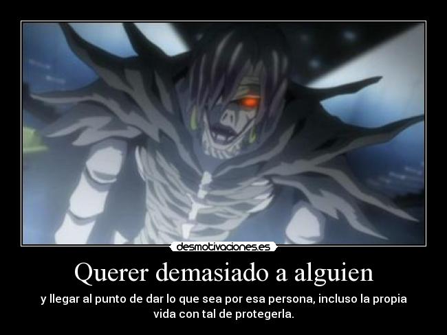 Querer demasiado a alguien - y llegar al punto de dar lo que sea por esa persona, incluso la propia
vida con tal de protegerla.