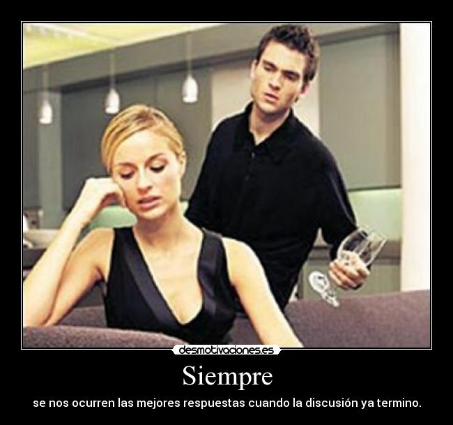 Siempre - se nos ocurren las mejores respuestas cuando la discusión ya termino.
