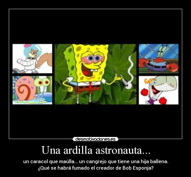 Una ardilla astronauta... - un caracol que maúlla... un cangrejo que tiene una hija ballena.
¿Qué se habrá fumado el creador de Bob Esponja?
