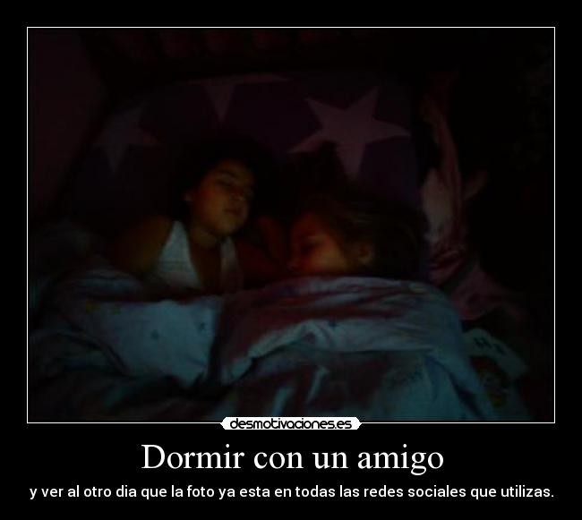 Dormir con un amigo - y ver al otro dia que la foto ya esta en todas las redes sociales que utilizas.