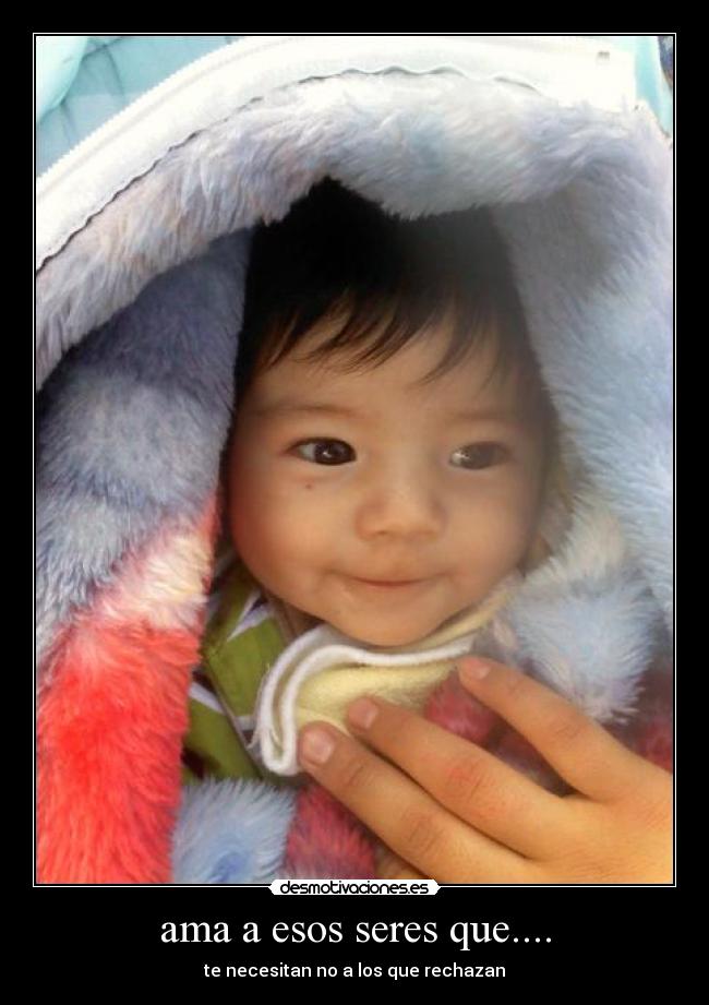 ama a esos seres que.... - te necesitan no a los que rechazan