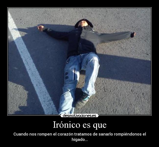 Irónico es que - Cuando nos rompen el corazón tratamos de sanarlo rompiéndonos el hígado...