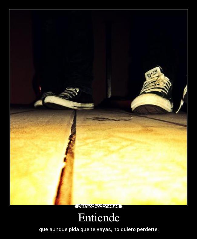 Entiende - que aunque pida que te vayas, no quiero perderte.