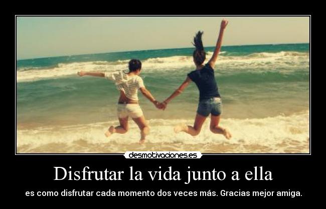Disfrutar la vida junto a ella - es como disfrutar cada momento dos veces más. Gracias mejor amiga.