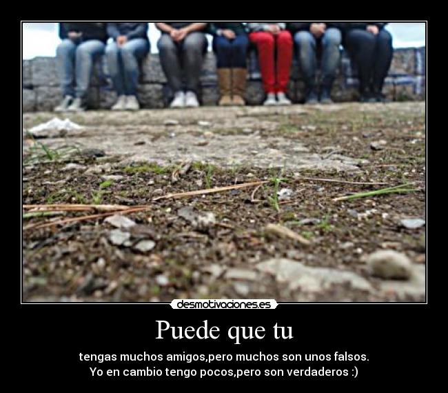 Puede que tu - tengas muchos amigos,pero muchos son unos falsos.
Yo en cambio tengo pocos,pero son verdaderos :)
