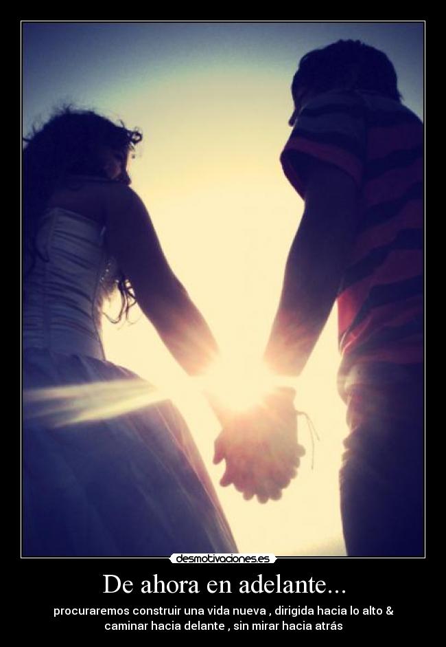 De ahora en adelante... - procuraremos construir una vida nueva , dirigida hacia lo alto &
caminar hacia delante , sin mirar hacia atrás♥