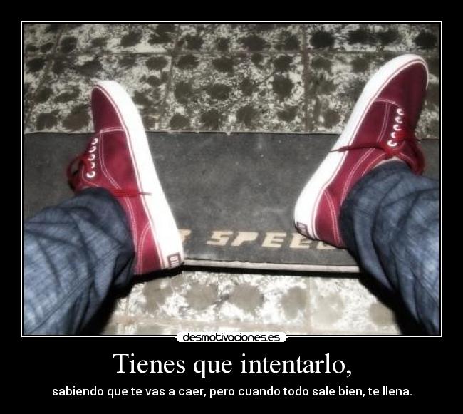 Tienes que intentarlo, - sabiendo que te vas a caer, pero cuando todo sale bien, te llena.