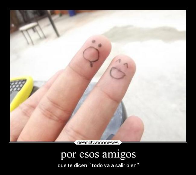 por esos amigos - que te dicen todo va a salir bien