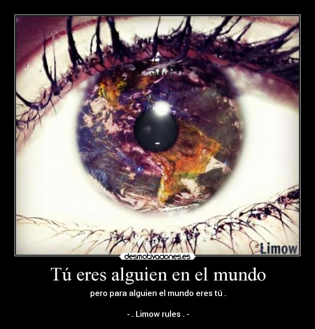 Tú eres alguien en el mundo - pero para alguien el mundo eres tú .
- . Limow rules . -
