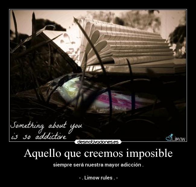 Aquello que creemos imposible - siempre será nuestra mayor adicción .
- . Limow rules . -