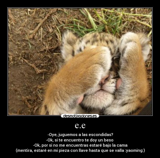 e.e - -Oye, juguemos a las escondidas?
-Ok, si te encuentro te doy un beso
-Ok, por si no me encuentras estaré bajo la cama
(mentira, estaré en mi pieza con llave hasta que se valla :yaoming:)