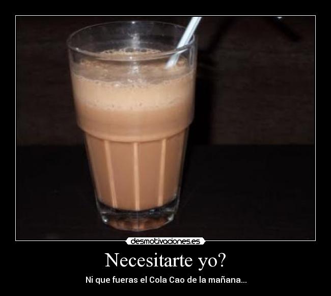 Necesitarte yo? - Ni que fueras el Cola Cao de la mañana...