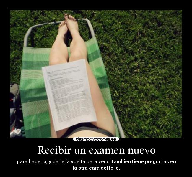 Recibir un examen nuevo - para hacerlo, y darle la vuelta para ver si tambien tiene preguntas en
la otra cara del folio.