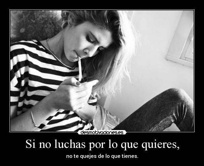 Si no luchas por lo que quieres, - no te quejes de lo que tienes.