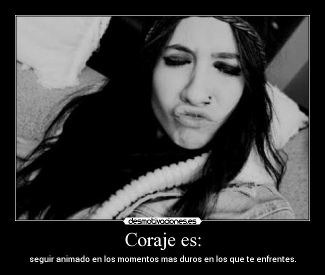 Coraje es: - seguir animado en los momentos mas duros en los que te enfrentes.