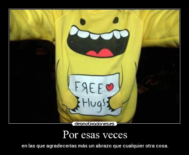 Por esas veces - en las que agradecerías más un abrazo que cualquier otra cosa.