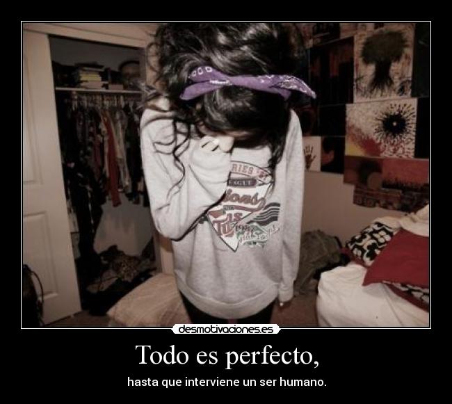 Todo es perfecto, - hasta que interviene un ser humano.