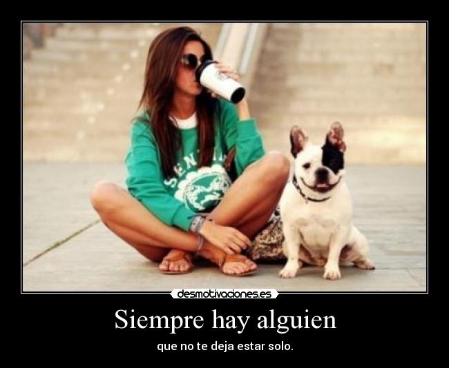 Siempre hay alguien - que no te deja estar solo.