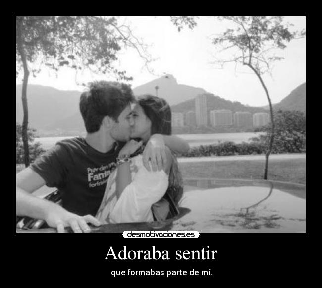 Adoraba sentir - que formabas parte de mí.