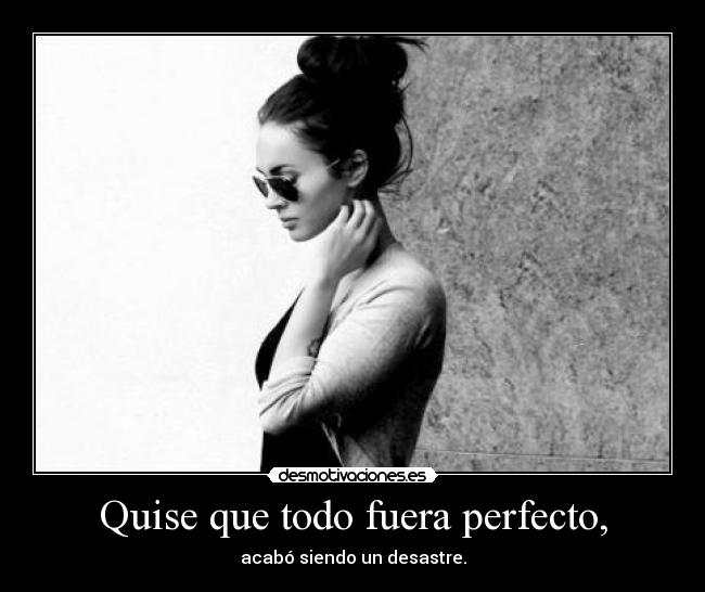 Quise que todo fuera perfecto, - acabó siendo un desastre.