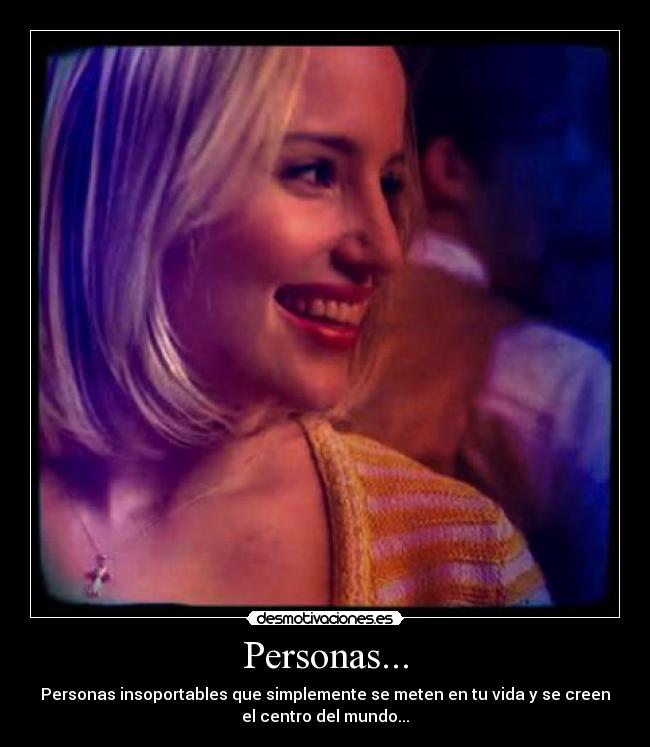 Personas... - Personas insoportables que simplemente se meten en tu vida y se creen
el centro del mundo...