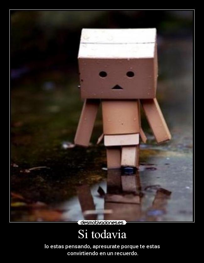 Si todavia - lo estas pensando, apresurate porque te estas
 convirtiendo en un recuerdo.