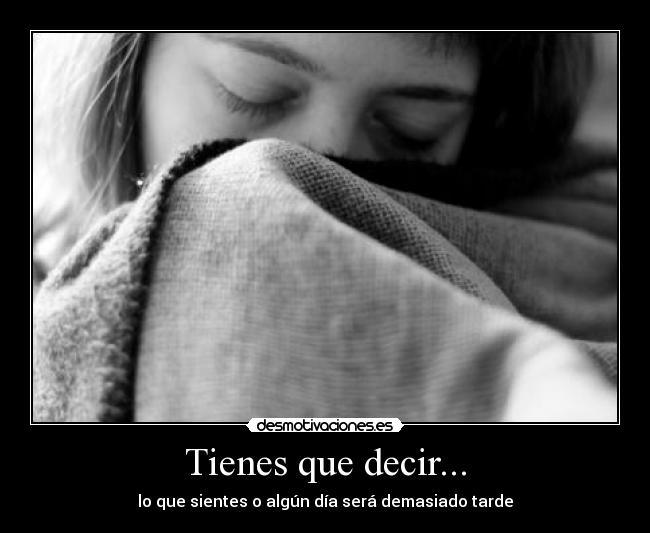 Tienes que decir... - lo que sientes o algún día será demasiado tarde