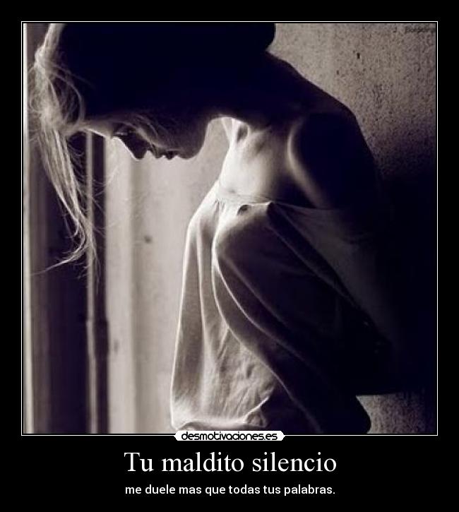 Tu maldito silencio - me duele mas que todas tus palabras.