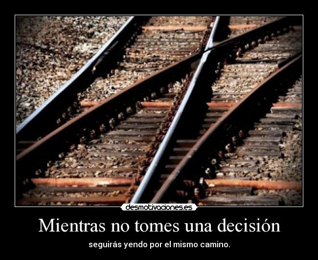 Mientras no tomes una decisión - seguirás yendo por el mismo camino.