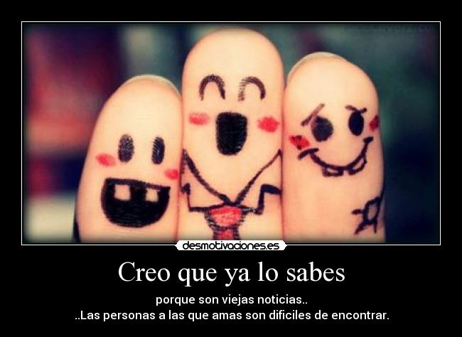 Creo que ya lo sabes - porque son viejas noticias..
..Las personas a las que amas son dificiles de encontrar.
