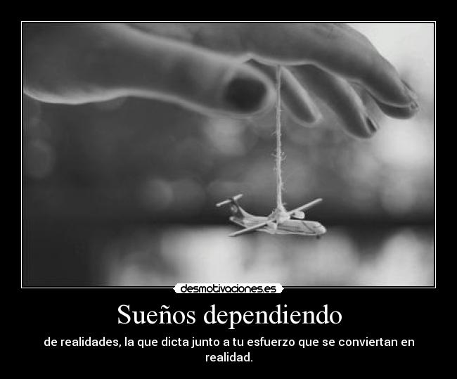 Sueños dependiendo - de realidades, la que dicta junto a tu esfuerzo que se conviertan en realidad.