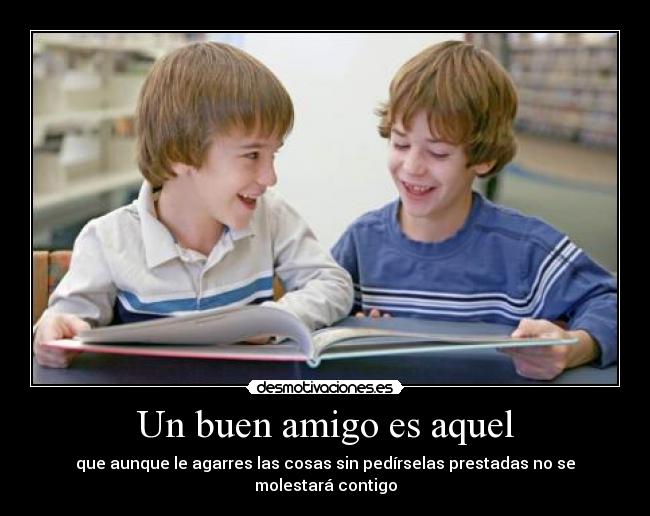 Un buen amigo es aquel - que aunque le agarres las cosas sin pedírselas prestadas no se molestará contigo
