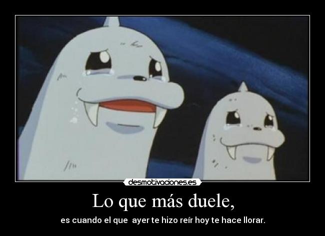 Lo que más duele, - es cuando el que  ayer te hizo reír hoy te hace llorar.