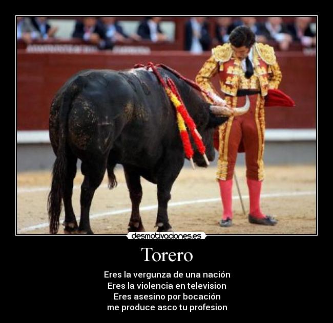 Torero - Eres la vergunza de una nación
Eres la violencia en television
Eres asesino por bocación
me produce asco tu profesion