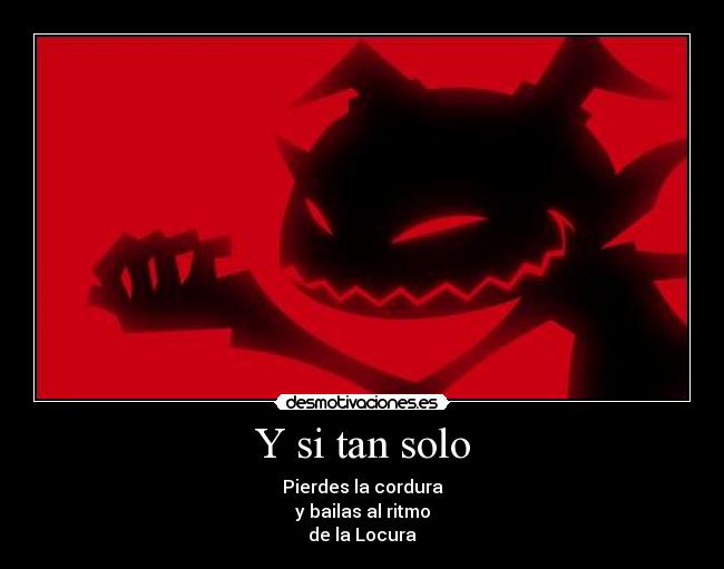 Y si tan solo - Pierdes la cordura
y bailas al ritmo
de la Locura