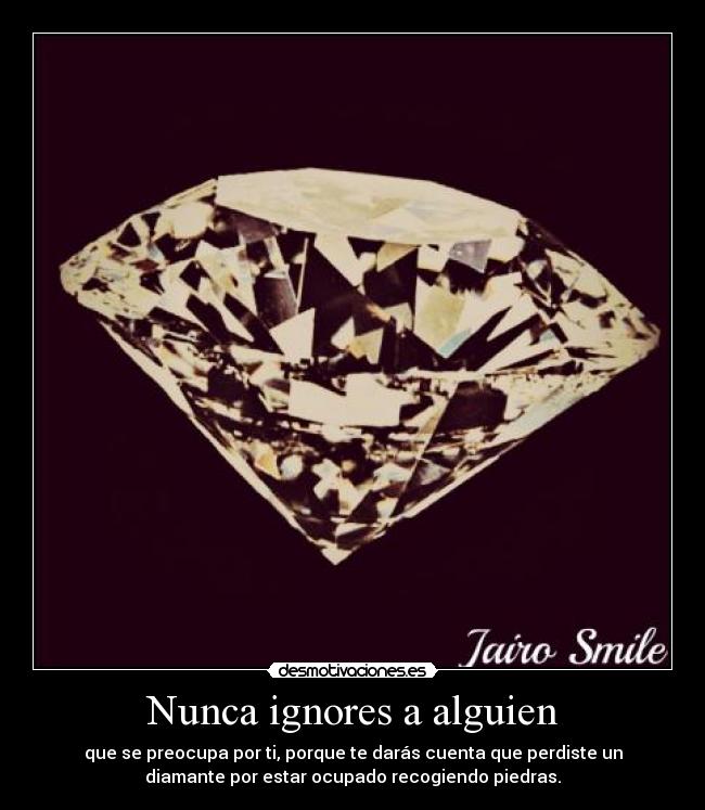 Nunca ignores a alguien - que se preocupa por ti, porque te darás cuenta que perdiste un
diamante por estar ocupado recogiendo piedras.