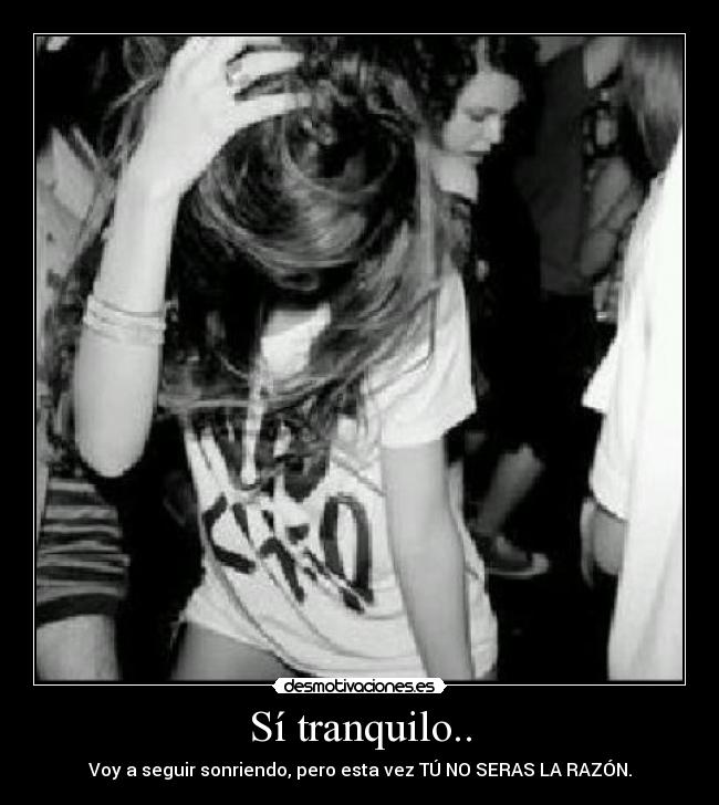 Sí tranquilo.. - Voy a seguir sonriendo, pero esta vez TÚ NO SERAS LA RAZÓN.