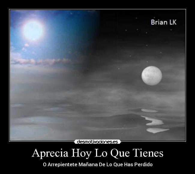 Aprecia Hoy Lo Que Tienes - O Arrepientete Mañana De Lo Que Has Perdido